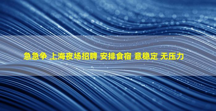 急急争 上海夜场招聘 安排食宿 意稳定 无压力